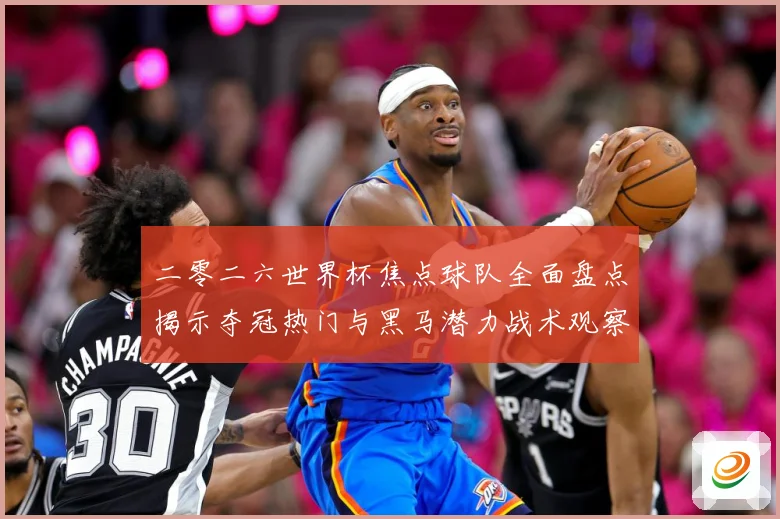二零二六世界杯焦点球队全面盘点揭示夺冠热门与黑马潜力战术观察：最新赛事动态与深度分析