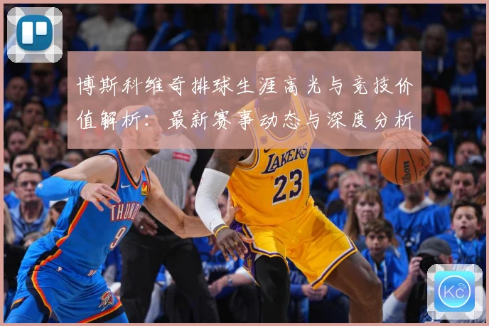 博斯科维奇排球生涯高光与竞技价值解析：最新赛事动态与深度分析