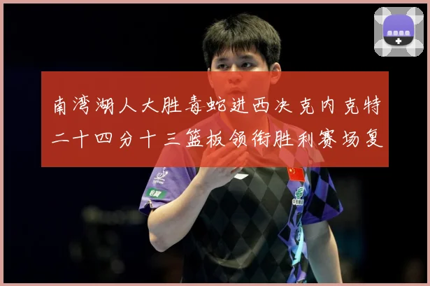 南湾湖人大胜毒蛇进西决克内克特二十四分十三篮板领衔胜利赛场复盘：最新赛事动态与深度分析