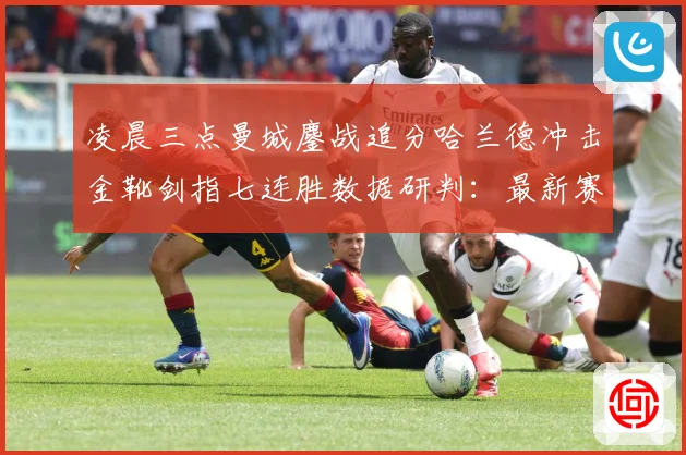 凌晨三点曼城鏖战追分哈兰德冲击金靴剑指七连胜数据研判：最新赛事动态与深度分析