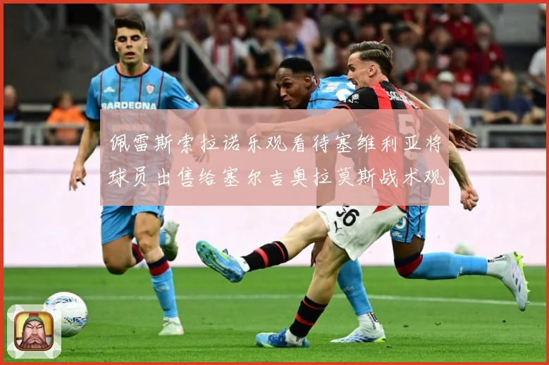 佩雷斯索拉诺乐观看待塞维利亚将球员出售给塞尔吉奥拉莫斯战术观察：最新赛事动态与深度分析