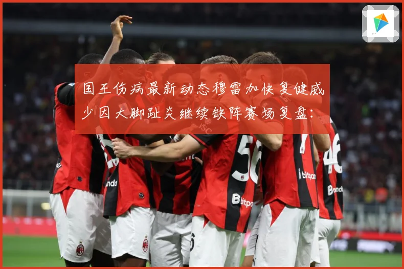 国王伤病最新动态穆雷加快复健威少因大脚趾炎继续缺阵赛场复盘：最新赛事动态与深度分析