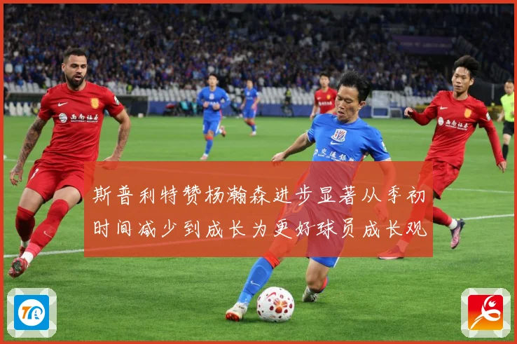 斯普利特赞杨瀚森进步显著从季初时间减少到成长为更好球员成长观察：最新赛事动态与深度分析