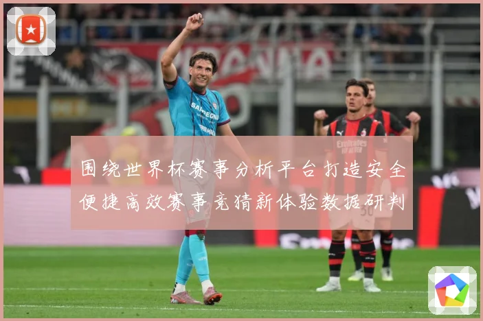 围绕世界杯赛事分析平台打造安全便捷高效赛事竞猜新体验数据研判：最新赛事动态与深度分析