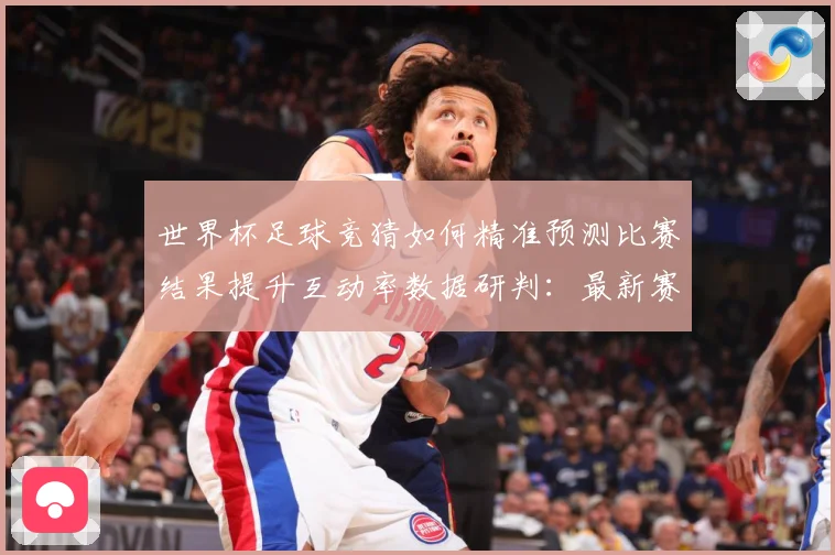 世界杯足球竞猜如何精准预测比赛结果提升互动率数据研判：最新赛事动态与深度分析