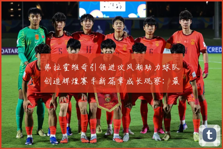 弗拉霍维奇引领进攻风潮助力球队创造辉煌赛季新篇章成长观察：最新赛事动态与深度分析