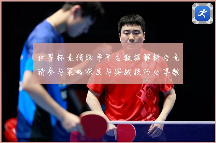 世界杯竞猜赔率平台数据解析与竞猜参与策略深度与实战技巧分享数据研判：最新赛事动态与深度分析