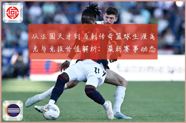 从法国天才到马刺传奇篮球生涯高光与竞技价值解析：最新赛事动态与深度分析