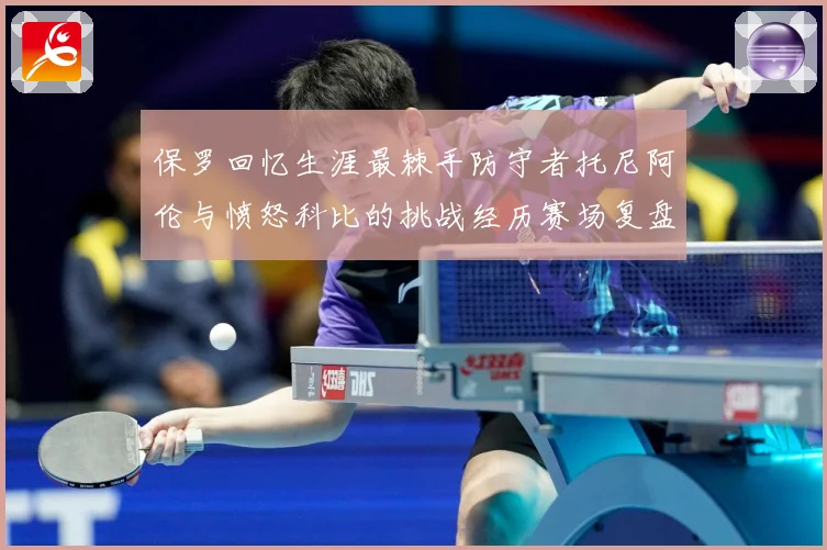 保罗回忆生涯最棘手防守者托尼阿伦与愤怒科比的挑战经历赛场复盘：最新赛事动态与深度分析