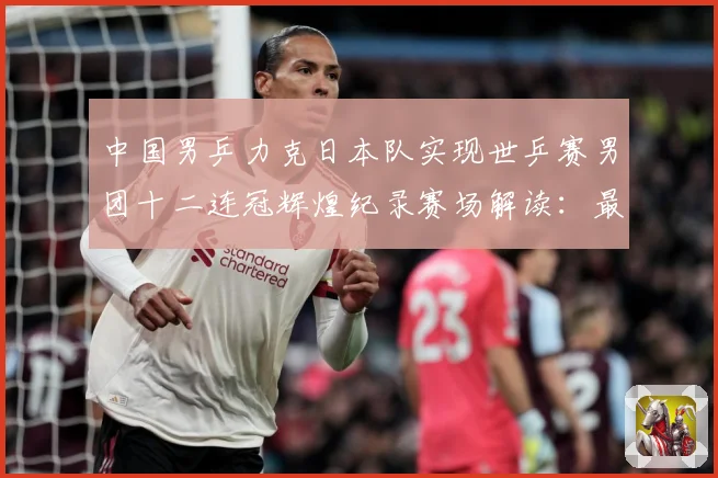 中国男乒力克日本队实现世乒赛男团十二连冠辉煌纪录赛场解读：最新赛事动态与深度分析