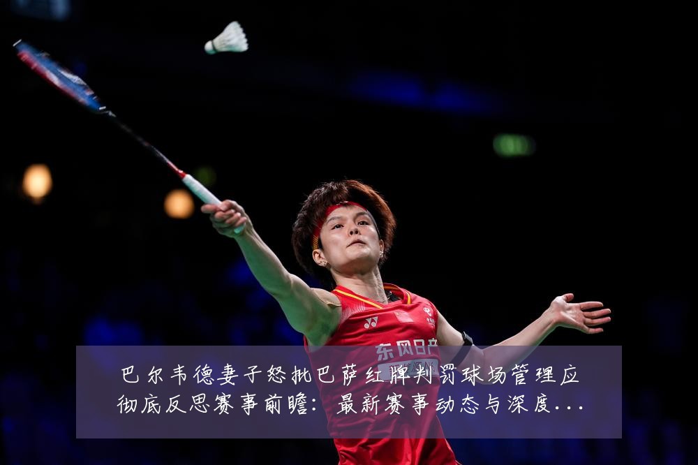 巴尔韦德妻子怒批巴萨红牌判罚球场管理应彻底反思赛事前瞻：最新赛事动态与深度分析