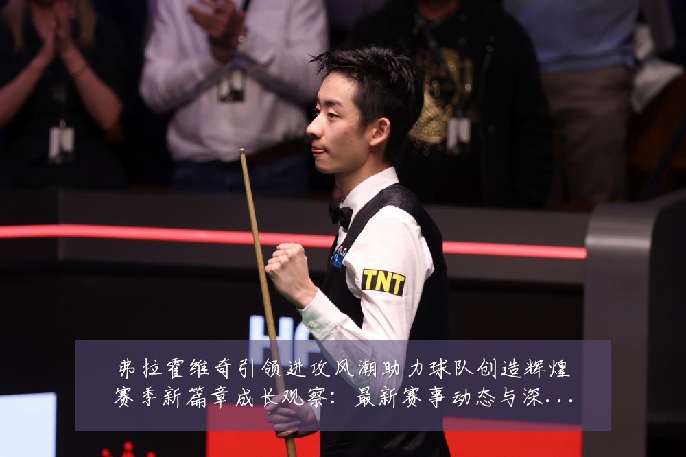弗拉霍维奇引领进攻风潮助力球队创造辉煌赛季新篇章成长观察:最新赛事动态与深度分析