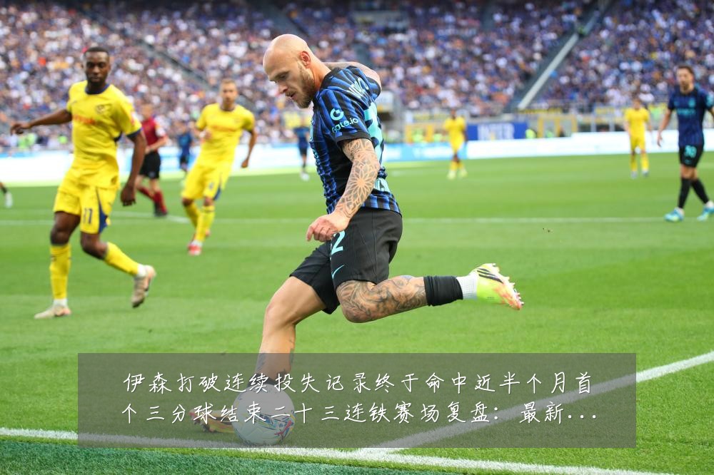伊森打破连续投失记录终于命中近半个月首个三分球结束二十三连铁赛场复盘:最新赛事动态与深度分析