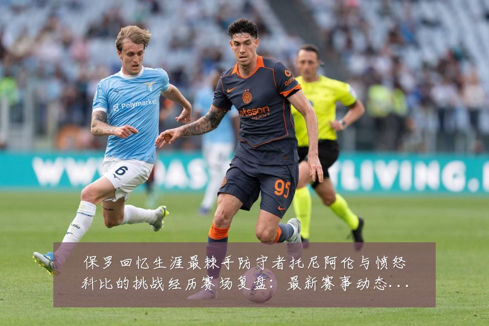 保罗回忆生涯最棘手防守者托尼阿伦与愤怒科比的挑战经历赛场复盘:最新赛事动态与深度分析