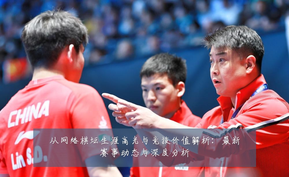 从网络棋坛生涯高光与竞技价值解析：最新赛事动态与深度分析