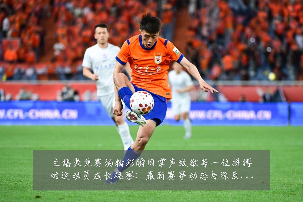 主播聚焦赛场精彩瞬间掌声致敬每一位拼搏的运动员成长观察:最新赛事动态与深度分析