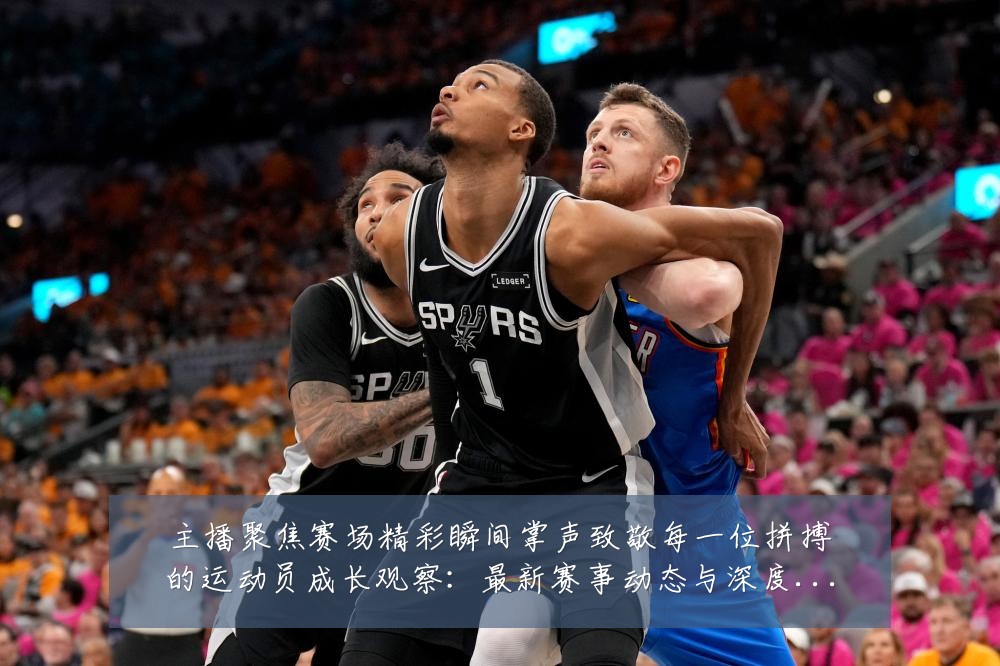主播聚焦赛场精彩瞬间掌声致敬每一位拼搏的运动员成长观察:最新赛事动态与深度分析