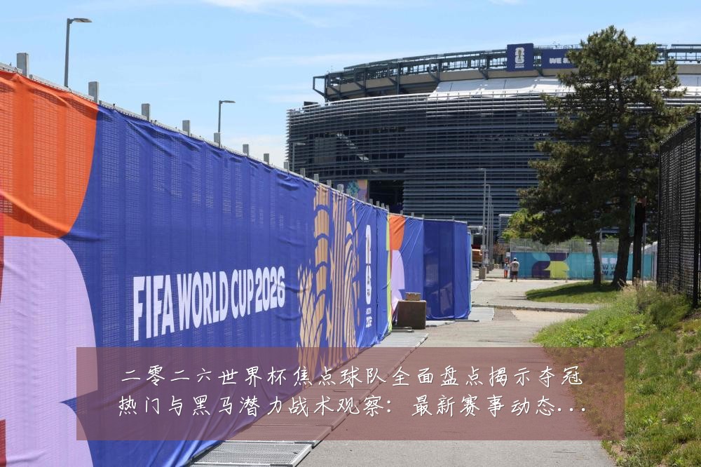 二零二六世界杯焦点球队全面盘点揭示夺冠热门与黑马潜力战术观察:最新赛事动态与深度分析