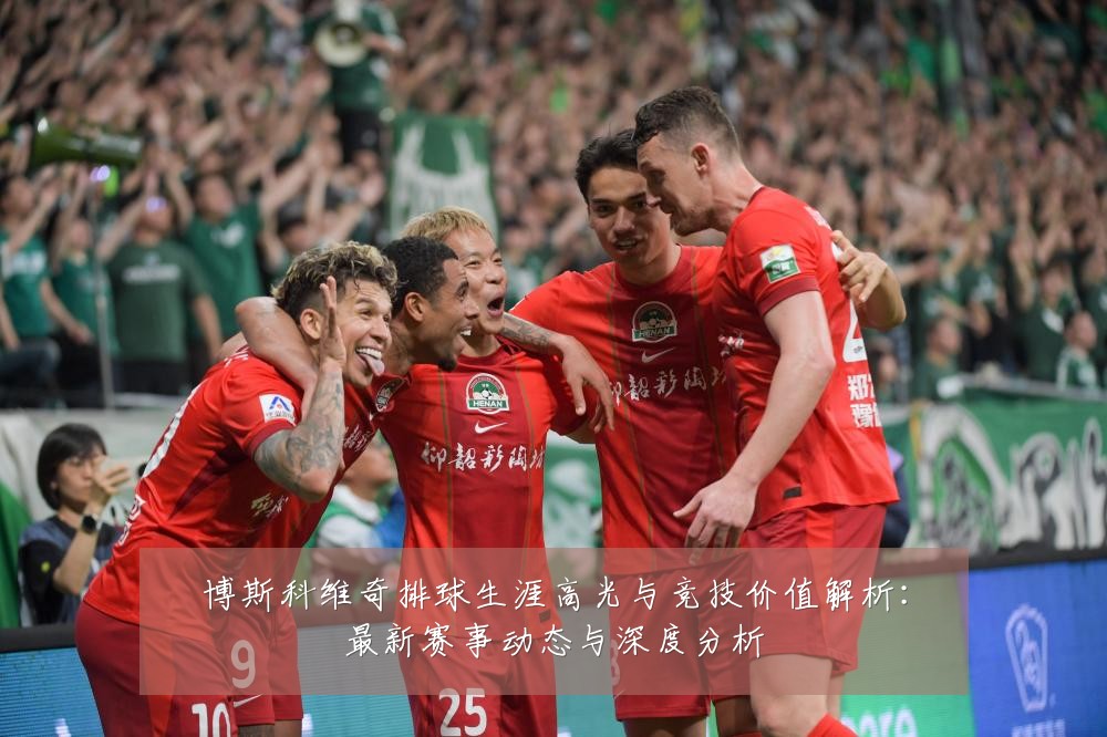 博斯科维奇排球生涯高光与竞技价值解析:最新赛事动态与深度分析