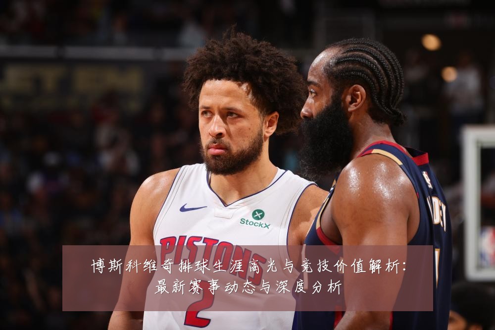 博斯科维奇排球生涯高光与竞技价值解析:最新赛事动态与深度分析