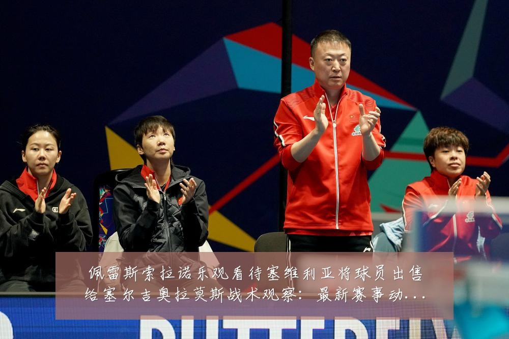 佩雷斯索拉诺乐观看待塞维利亚将球员出售给塞尔吉奥拉莫斯战术观察:最新赛事动态与深度分析