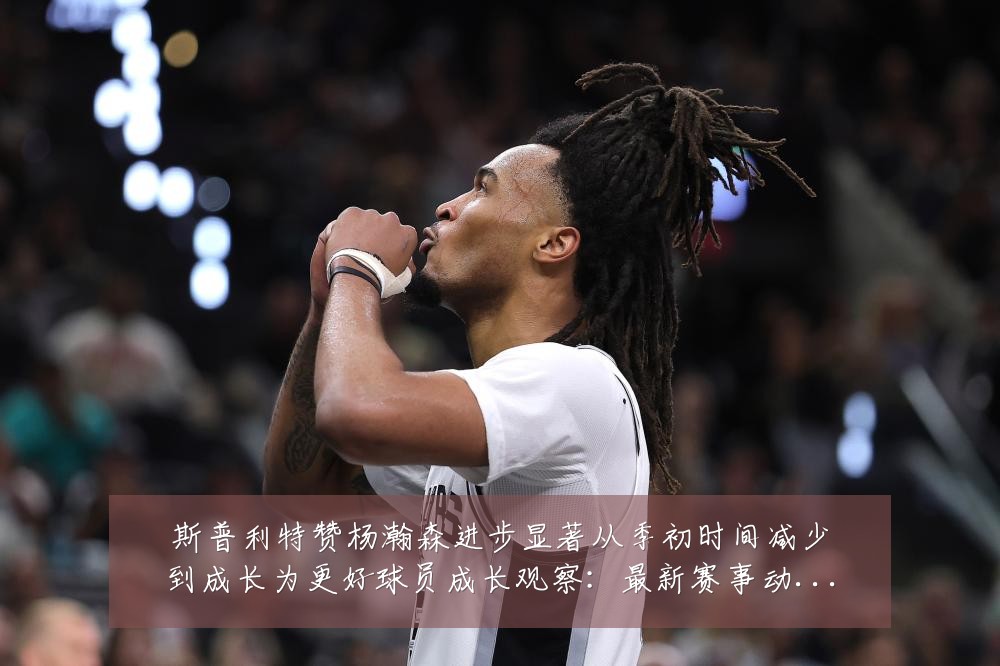斯普利特赞杨瀚森进步显著从季初时间减少到成长为更好球员成长观察：最新赛事动态与深度分析