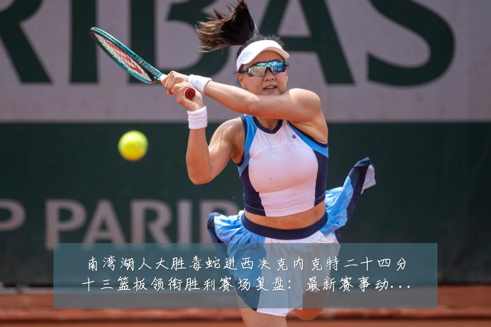 南湾湖人大胜毒蛇进西决克内克特二十四分十三篮板领衔胜利赛场复盘:最新赛事动态与深度分析