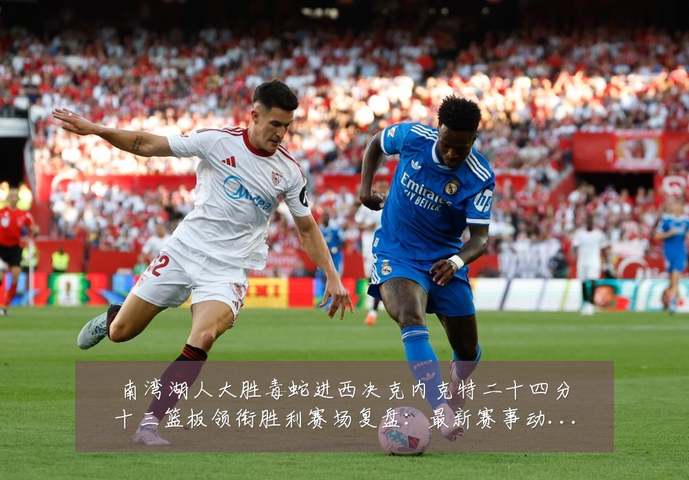 南湾湖人大胜毒蛇进西决克内克特二十四分十三篮板领衔胜利赛场复盘:最新赛事动态与深度分析